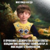 Моё лицо когда Я прихожу с дежурства и хочу спать! Владик уже включает компьютер, а Яна ходит с пылесосом.