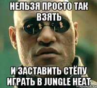 нельзя просто так взять и заставить стёпу играть в jungle heat