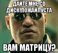 Дайте мне,СD Диск!Пожайлуста Вам МАТРИЦУ?