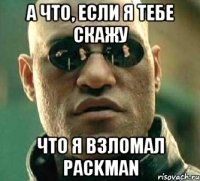 А что, если я тебе скажу Что я взломал Packman