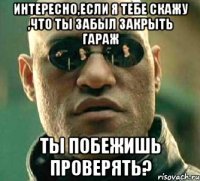 Интересно,если я тебе скажу ,что ты забыл закрыть Гараж тЫ ПОБЕЖИШЬ ПРОВЕРЯТЬ?