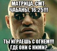 МАТРИЦА, СМТ. ЧАБАНЫ, 16:25!!! ТЫ ИГРАЕШЬ С ОГНЕМ!!! ГДЕ ОНИ с НИМИ?