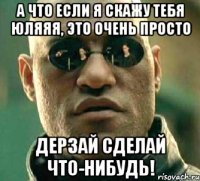 А что если я скажу тебя Юляяя, это очень просто Дерзай сделай что-нибудь!