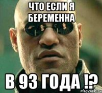 Что если я беременна в 93 Года !?