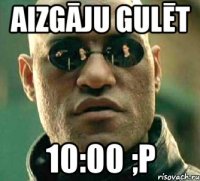 Aizgāju gulēt 10:00 ;P