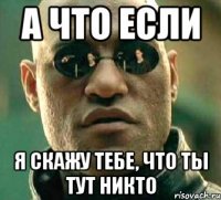 А ЧТО ЕСЛИ Я СКАЖУ ТЕБЕ, ЧТО ТЫ ТУТ НИКТО