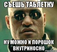 Съешь таблетку ну можно и порошок внутриносно