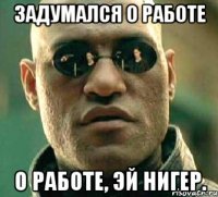 ЗАДУМАЛСЯ О РАБОТЕ О РАБОТЕ, ЭЙ НИГЕР.