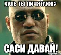 Хуль ты пичятаиж? Саси давай!