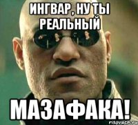 Ингвар, ну ты реальный мазафака!