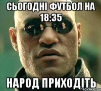 Сьогодні футбол на 18:35 Народ приходіть