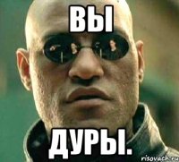 Вы ДУРЫ.