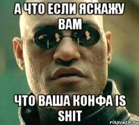 а что если яскажу вам что ваша конфа is shit