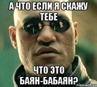 А что если я скажу тебе Что это баян-бабаян?