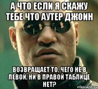 а что если я скажу тебе что аутер джоин возвращает то, чего не в левой, ни в правой таблице нет?