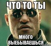 ЧТО ТО ТЫ МНОГО ВЫЕБЫВАЕШЬСЯ