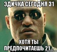 ЭДИЧКА СЕГОДНЯ 31 ХОТЯ ТЫ ПРЕДПОЧИТАЕШЬ 21...