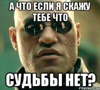 А что если я скажу тебе что судьбы нет?