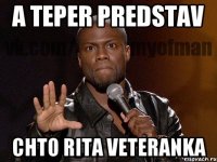 A teper predstav chto rita veteranka