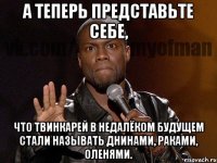 А теперь представьте себе, Что твинкарей в недалёком будущем стали называть днинами, раками, оленями.