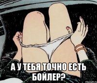  А у тебя точно есть бойлер?