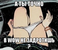 А ты точно в wow не задротишь ?