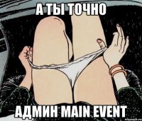 а ты точно админ MAIN EVENT