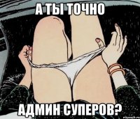 А ТЫ ТОЧНО АДМИН СУПЕРОВ?