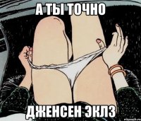 А ТЫ ТОЧНО ДЖЕНСЕН ЭКЛЗ