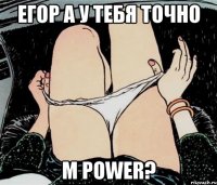 Егор а у тебя точно M Power?