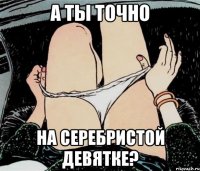 А ты точно на серебристой девятке?