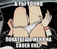 А ты точно покатаешь меня на своей 8ке?