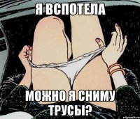 Я вспотела Можно я сниму трусы?