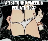 А ты точно умеешь решать ТОЭ? 