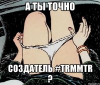 А ты точно Создатель #TRMMTR ?