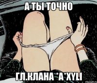 А ТЫ ТОЧНО Гл.Клана *A*XYLI