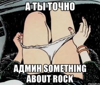 А ты точно админ Something About Rock