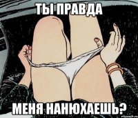 Ты правда меня нанюхаешь?