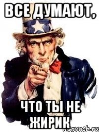 ВСЕ ДУМАЮТ, ЧТО ТЫ НЕ ЖИРИК