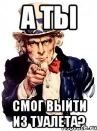 А ты смог выйти из туалета?