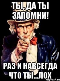Ты, да ты Запомни! раз и навсегда что ты...ЛОХ