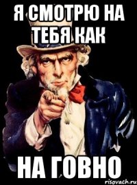 Я смотрю на тебя как На говно