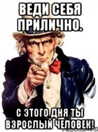 ВЕДИ СЕБЯ ПРИЛИЧНО. С ЭТОГО ДНЯ ТЫ ВЗРОСЛЫЙ ЧЕЛОВЕК!