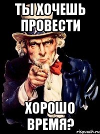 ТЫ ХОЧЕШЬ ПРОВЕСТИ ХОРОШО ВРЕМЯ?