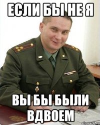 если бы не я вы бы были вдвоем