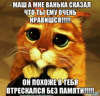 - маш а мне ванька сказал что ты ему очень нравишся!!!!! он похоже в тебя втрескался без памяти!!!!!