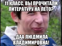 11 класс, вы прочитали литературу на лето? -Даа Людмила Владимировна!