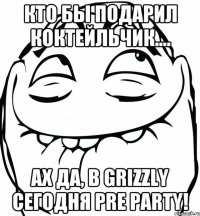 Кто бы подарил коктейльчик.... Ах да, в Grizzly сегодня Pre Party!