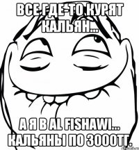 Все где-то курят кальян... А я в Al Fishawi... Кальяны по 3000тг.