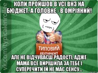 Коли пройшов в усі ВНЗ на бюджет, а головне - в омріяний! Але не відчуваєш радості, адже мама все вирішила за тебе і суперечити їй не має сенсу...